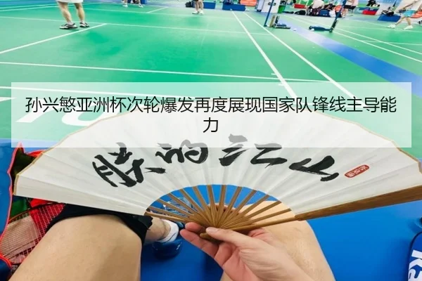 孙兴慜亚洲杯次轮爆发再度展现国家队锋线主导能力