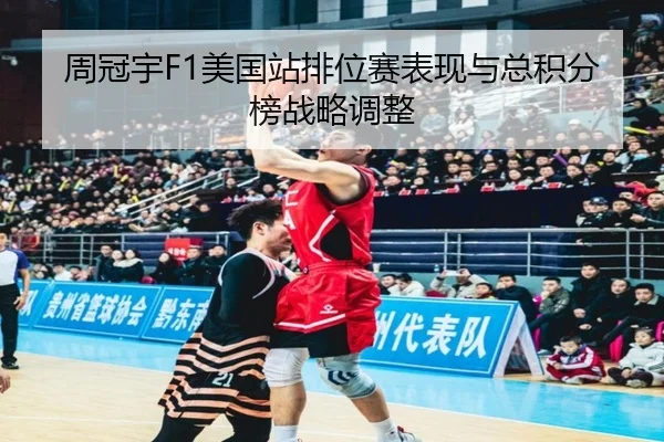 周冠宇F1美国站排位赛表现与总积分榜战略调整